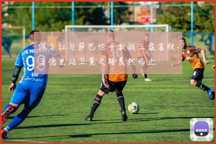 佩古拉与萨巴伦卡激战三盘落败，马德里站卫冕之路戛然而止