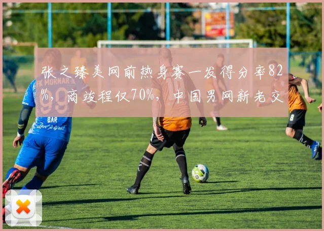 张之臻美网前热身赛一发得分率82%，商竣程仅70%，中国男网新老交替数据说话