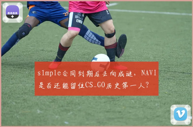 s1mple合同到期后去向成谜,NAVI是否还能留住CS_GO历史第一人?