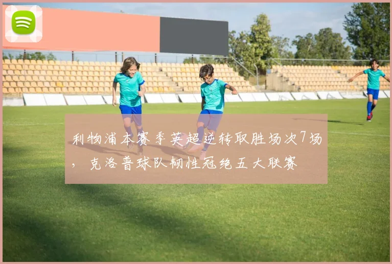 利物浦本赛季英超逆转取胜场次7场，克洛普球队韧性冠绝五大联赛