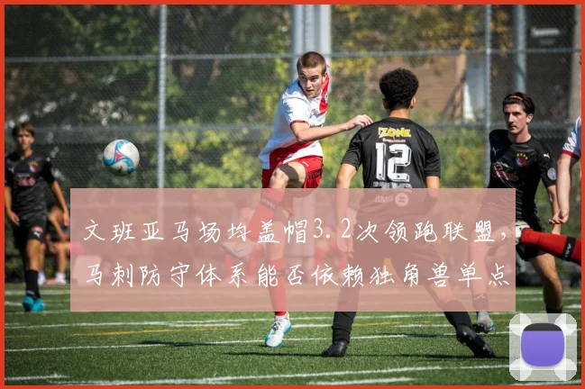 文班亚马场均盖帽3.2次领跑联盟，马刺防守体系能否依赖独角兽单点封锁？