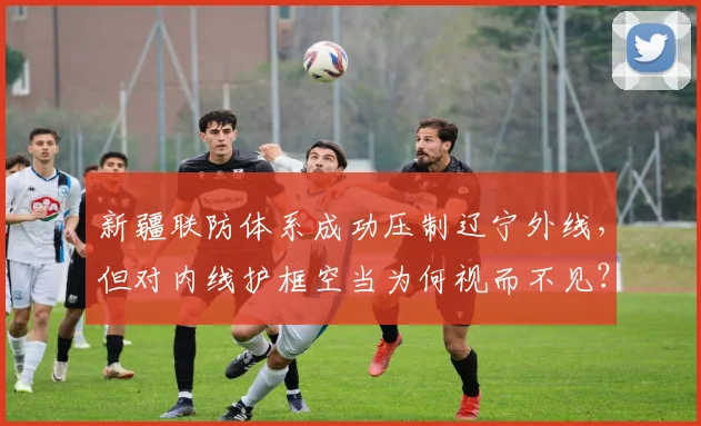 新疆联防体系成功压制辽宁外线，但对内线护框空当为何视而不见？