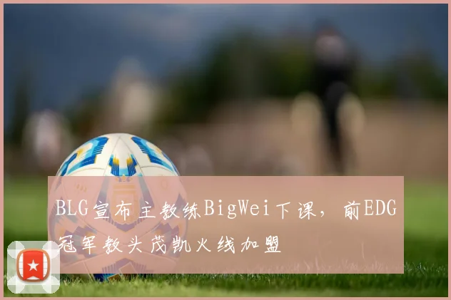 BLG宣布主教练BigWei下课，前EDG冠军教头茂凯火线加盟
