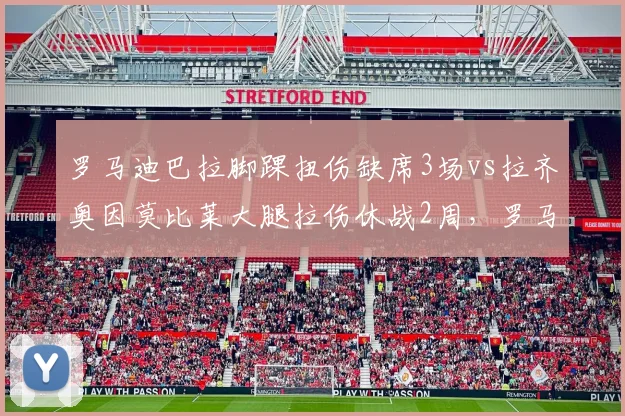 罗马迪巴拉脚踝扭伤缺席3场vs拉齐奥因莫比莱大腿拉伤休战2周，罗马德比前伤病影响对比