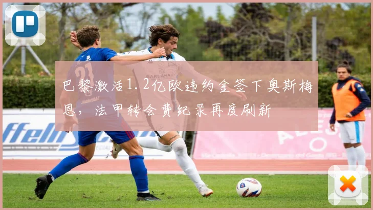 巴黎激活1.2亿欧违约金签下奥斯梅恩，法甲转会费纪录再度刷新