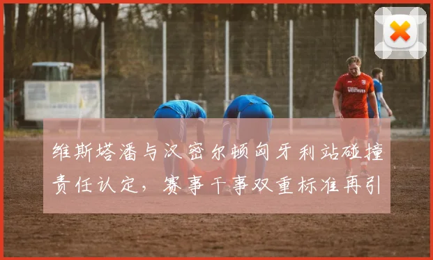 维斯塔潘与汉密尔顿匈牙利站碰撞责任认定，赛事干事双重标准再引争议
