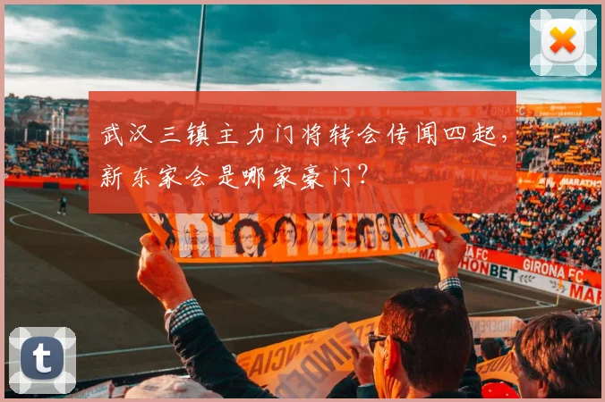 武汉三镇主力门将转会传闻四起，新东家会是哪家豪门？