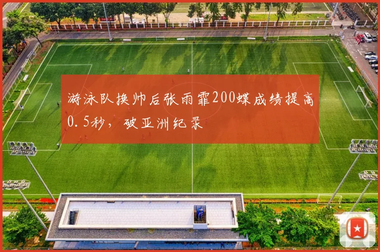 游泳队换帅后张雨霏200蝶成绩提高0.5秒，破亚洲纪录